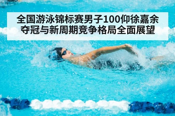 全国游泳锦标赛男子100仰徐嘉余夺冠与新周期竞争格局全面展望 - kaiyun