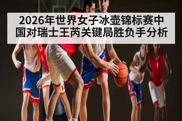 2026年世界女子冰壶锦标赛中国对瑞士王芮关键局胜负手分析