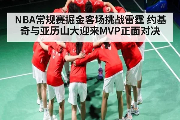 NBA常规赛掘金客场挑战雷霆 约基奇与亚历山大迎来MVP正面对决（kaiyun）
